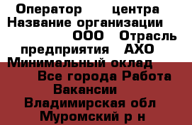 Оператор Call-центра › Название организации ­ Call-Telecom, ООО › Отрасль предприятия ­ АХО › Минимальный оклад ­ 45 000 - Все города Работа » Вакансии   . Владимирская обл.,Муромский р-н